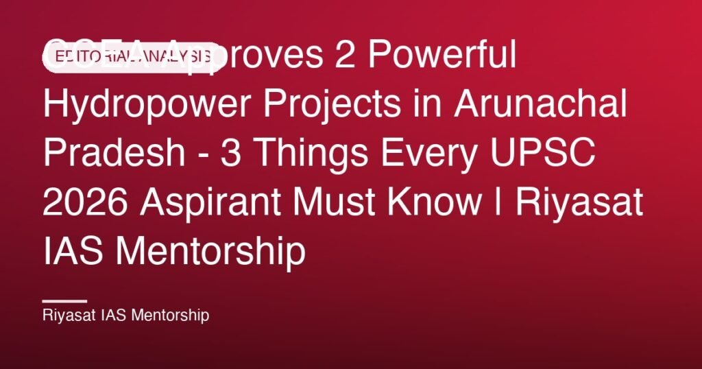 CCEA Approves 2 Powerful Hydropower Projects in Arunachal Pradesh - 3 Things Every UPSC 2026 Aspirant Must Know | Riyasat IAS Mentorship