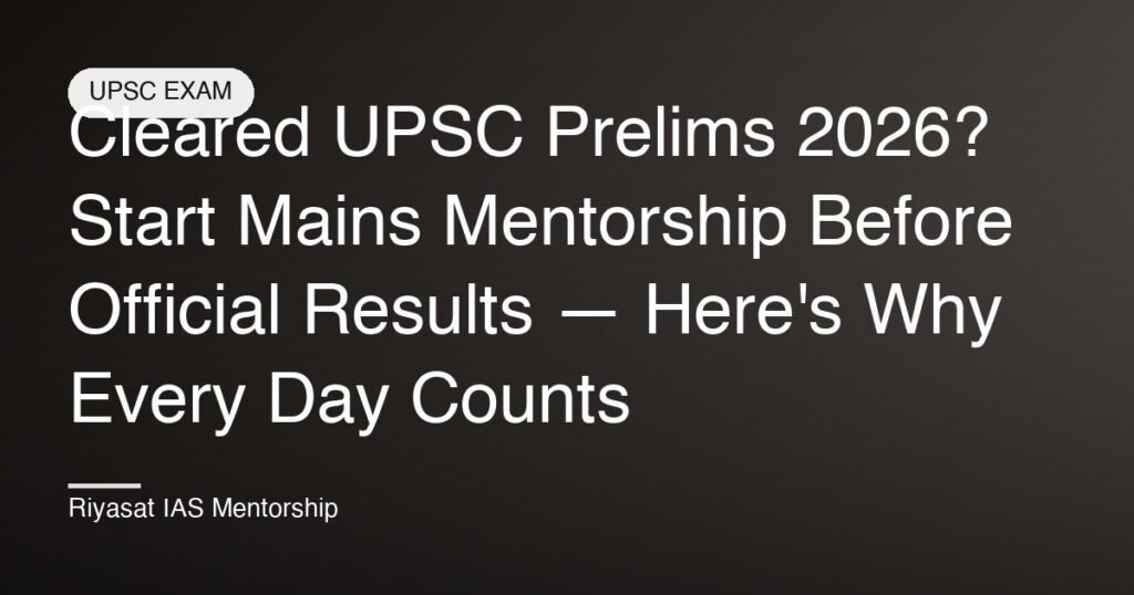 Cleared UPSC Prelims 2026? Start Mains Mentorship Before Official Results — Here's Why Every Day Counts