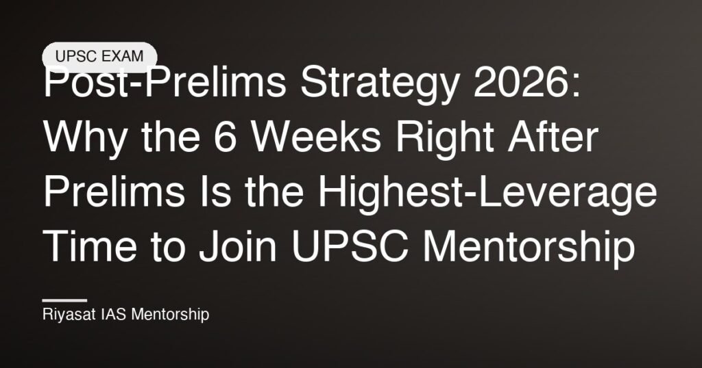 Post-Prelims Strategy 2026: Why the 6 Weeks Right After Prelims Is the Highest-Leverage Time to Join UPSC Mentorship