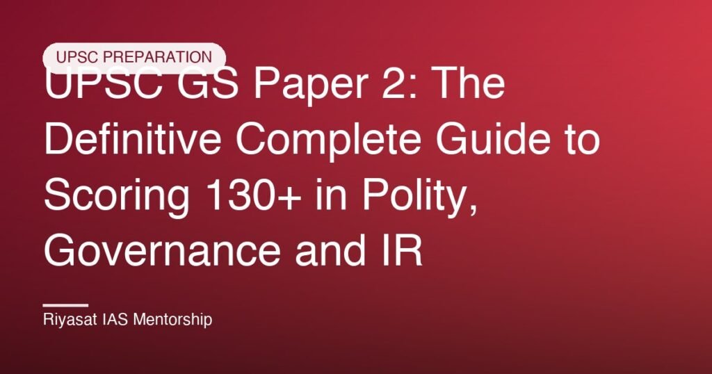 UPSC GS Paper 2: The Definitive Complete Guide to Scoring 130+ in Polity, Governance and IR