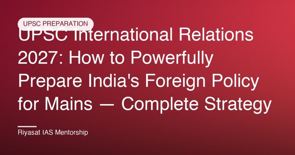 UPSC International Relations 2027: How to Powerfully Prepare India's Foreign Policy for Mains — Complete Strategy