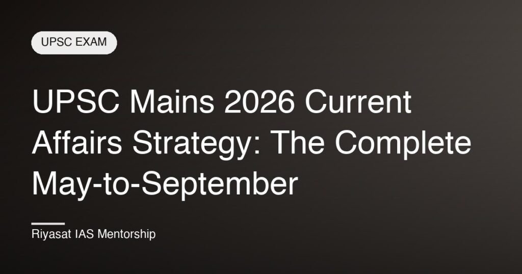 UPSC Mains 2026 Current Affairs Strategy: The Complete May-to-September