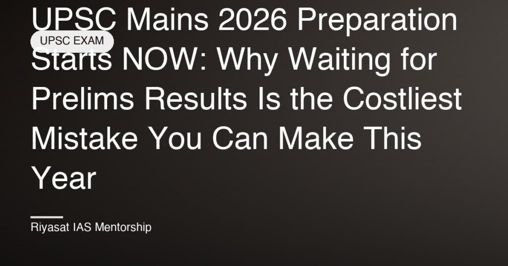 UPSC Mains 2026 Preparation Starts NOW: Why Waiting for Prelims Results Is the Costliest Mistake You Can Make This Year