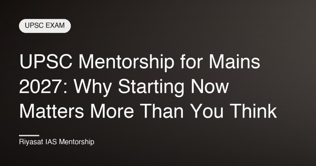 UPSC Mentorship for Mains 2027: Why Starting Now Matters More Than You Think