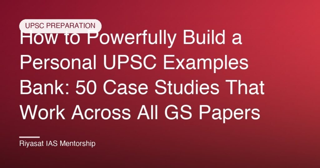 How to Powerfully Build a Personal UPSC Examples Bank: 50 Case Studies That Work Across All GS Papers
